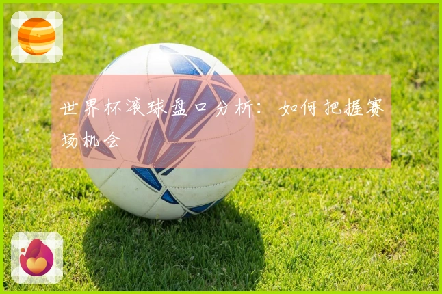 世界杯滚球盘口分析：如何把握赛场机会