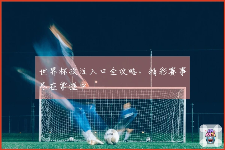 世界杯投注入口全攻略，精彩赛事尽在掌握中