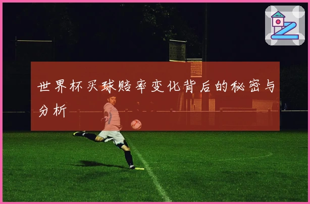 世界杯买球赔率变化背后的秘密与分析