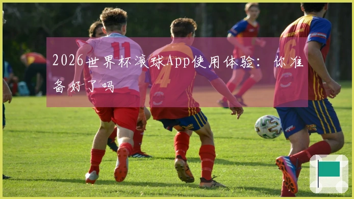 2026世界杯滚球App使用体验：你准备好了吗